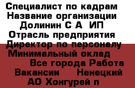 Специалист по кадрам › Название организации ­ Долинин С.А, ИП › Отрасль предприятия ­ Директор по персоналу › Минимальный оклад ­ 28 000 - Все города Работа » Вакансии   . Ненецкий АО,Хонгурей п.